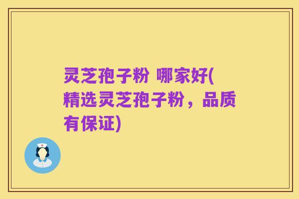 灵芝孢子粉 哪家好(精选灵芝孢子粉，品质有保证)