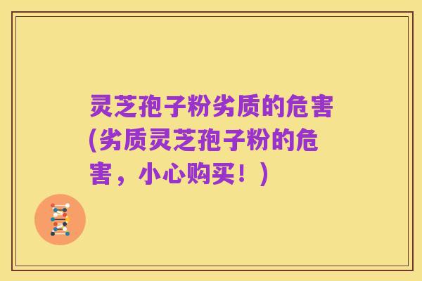 灵芝孢子粉劣质的危害(劣质灵芝孢子粉的危害，小心购买！)