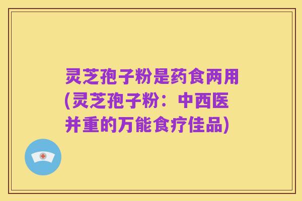 灵芝孢子粉是药食两用(灵芝孢子粉:中西医并重的万能食疗佳品)
