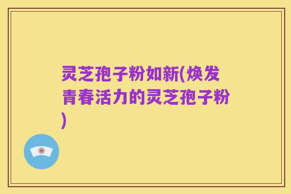 灵芝孢子粉如新(焕发青春活力的灵芝孢子粉)