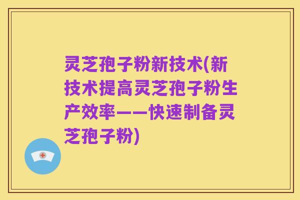 灵芝孢子粉新技术(新技术提高灵芝孢子粉生产效率——快速制备灵芝孢子粉)