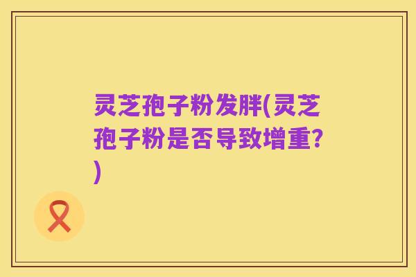 灵芝孢子粉发胖(灵芝孢子粉是否导致增重?)