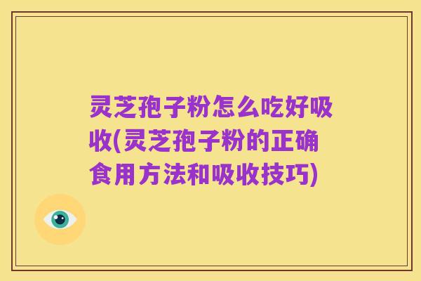 灵芝孢子粉怎么吃好吸收(灵芝孢子粉的正确食用方法和吸收技巧)