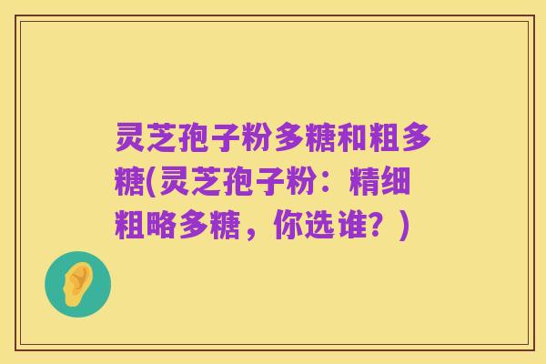 灵芝孢子粉多糖和粗多糖(灵芝孢子粉:精细粗略多糖,你选谁?)