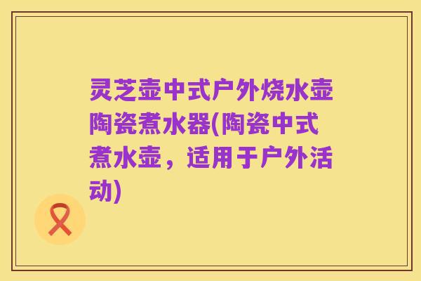 灵芝壶中式户外烧水壶陶瓷煮水器(陶瓷中式煮水壶，适用于户外活动)
