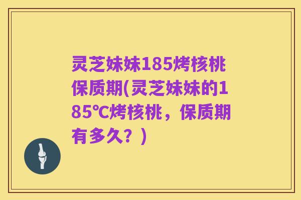 灵芝妹妹185烤核桃保质期(灵芝妹妹的185℃烤核桃,保质期有多久?)
