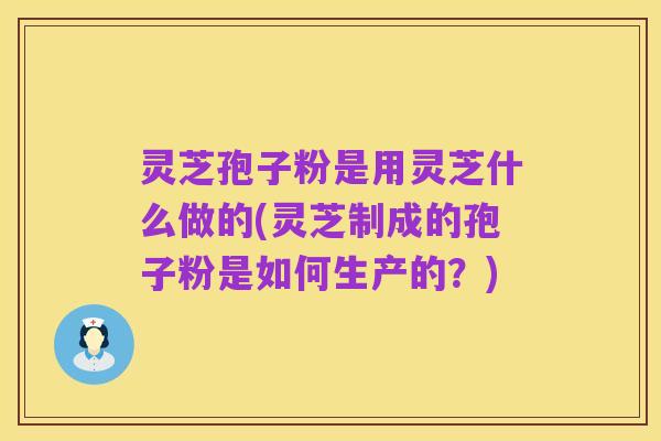 灵芝孢子粉是用灵芝什么做的(灵芝制成的孢子粉是如何生产的?)