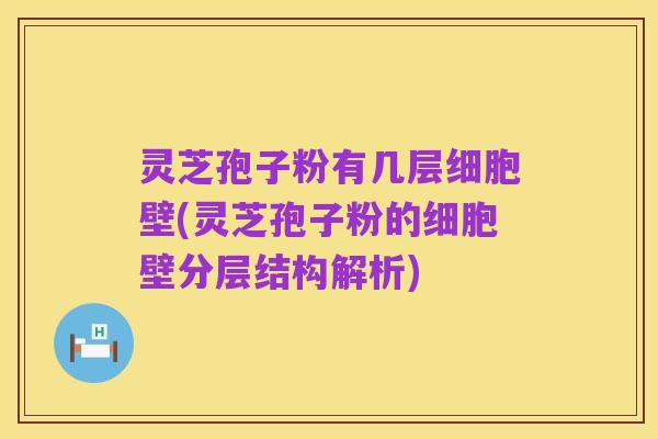 灵芝孢子粉有几层细胞壁(灵芝孢子粉的细胞壁分层结构解析)