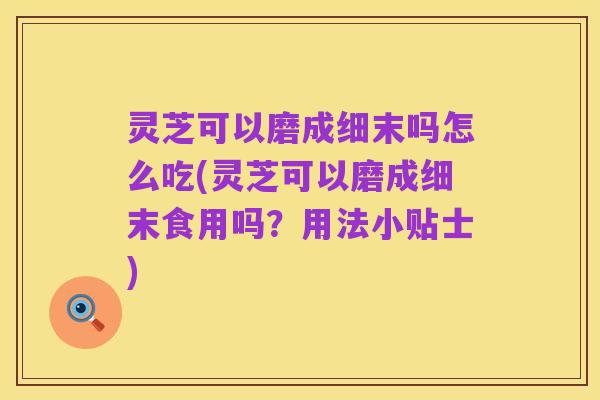 灵芝可以磨成细末吗怎么吃(灵芝可以磨成细末食用吗?用法小贴士)