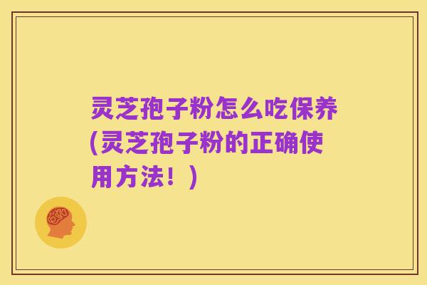 灵芝孢子粉怎么吃保养(灵芝孢子粉的正确使用方法！)