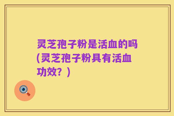 灵芝孢子粉是活血的吗(灵芝孢子粉具有活血功效？)