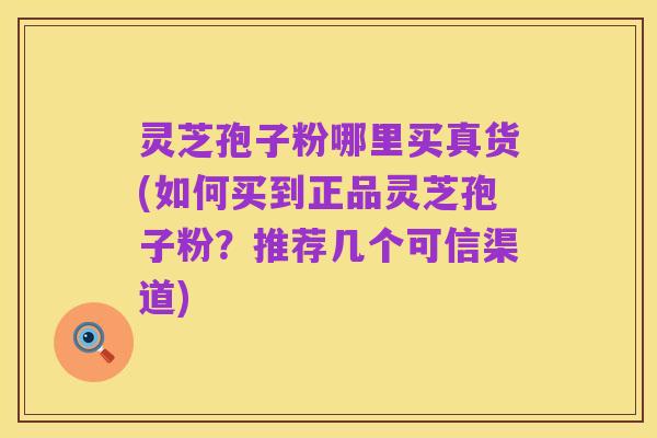 灵芝孢子粉哪里买真货(如何买到正品灵芝孢子粉？推荐几个可信渠道)