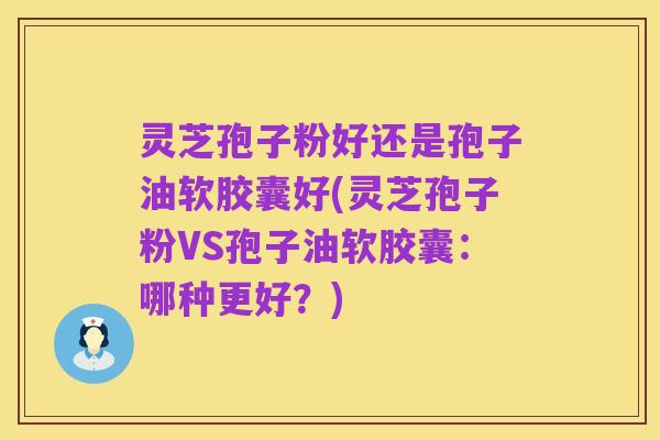 灵芝孢子粉好还是孢子油软胶囊好(灵芝孢子粉VS孢子油软胶囊：哪种更好？)