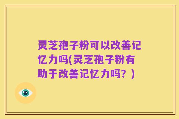 灵芝孢子粉可以改善记忆力吗(灵芝孢子粉有助于改善记忆力吗？)
