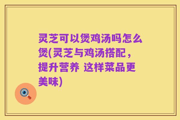灵芝可以煲鸡汤吗怎么煲(灵芝与鸡汤搭配,提升营养 这样菜品更美味)