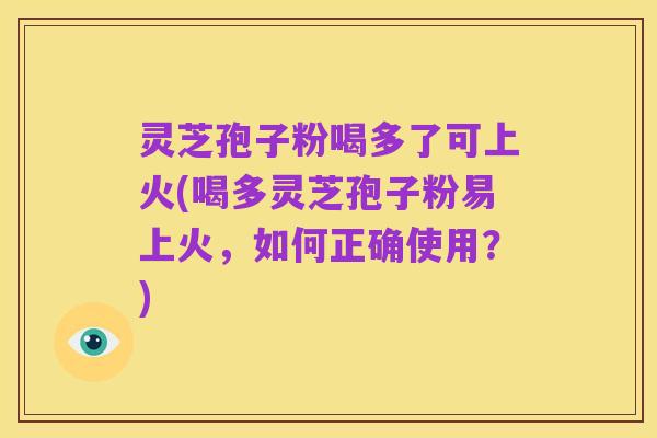 灵芝孢子粉喝多了可上火(喝多灵芝孢子粉易上火,如何正确使用?)