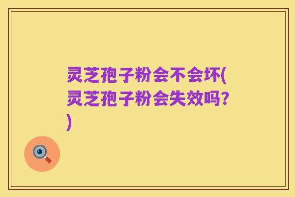 灵芝孢子粉会不会坏(灵芝孢子粉会失效吗?)
