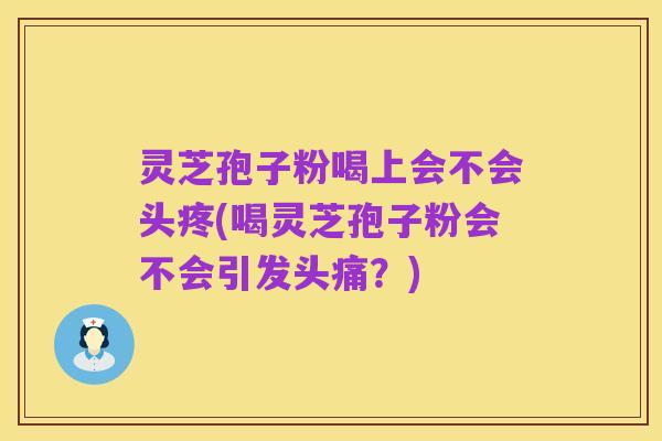 灵芝孢子粉喝上会不会头疼(喝灵芝孢子粉会不会引发头痛？)
