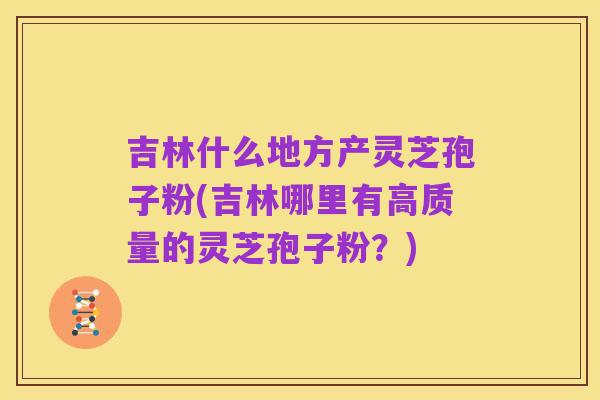 吉林什么地方产灵芝孢子粉(吉林哪里有高质量的灵芝孢子粉?)
