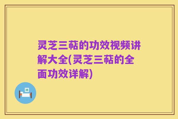灵芝三萜的功效视频讲解大全(灵芝三萜的全面功效详解)
