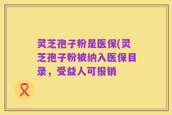 灵芝孢子粉是医保(灵芝孢子粉被纳入医保目录,受益人可报销