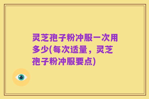 灵芝孢子粉冲服一次用多少(每次适量,灵芝孢子粉冲服要点)