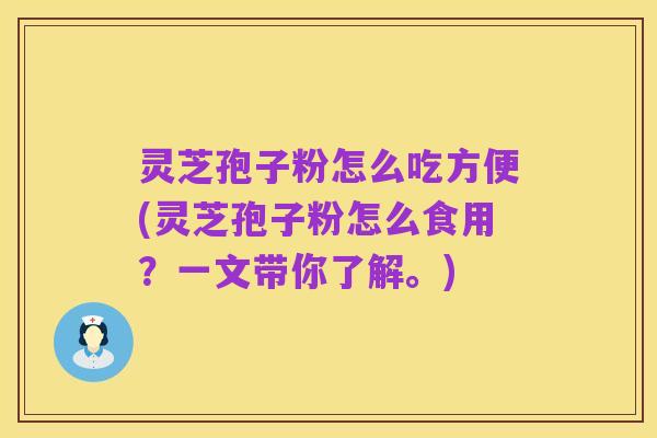 灵芝孢子粉怎么吃方便(灵芝孢子粉怎么食用?一文带你了解。)