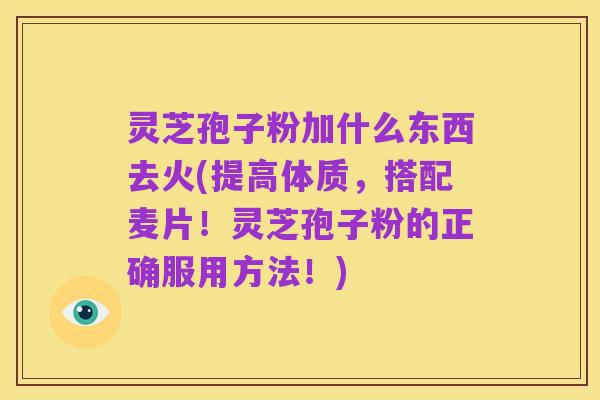 灵芝孢子粉加什么东西去火(提高体质，搭配麦片！灵芝孢子粉的正确服用方法！)