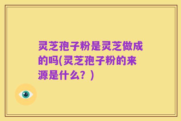 灵芝孢子粉是灵芝做成的吗(灵芝孢子粉的来源是什么？)