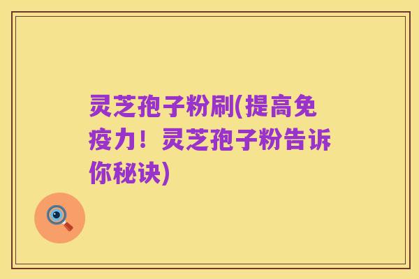 灵芝孢子粉刷(提高免疫力！灵芝孢子粉告诉你秘诀)