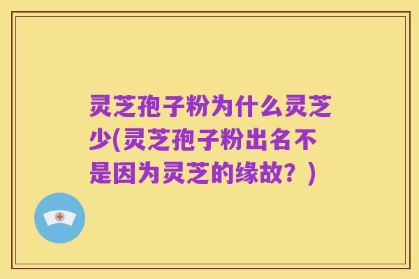 灵芝孢子粉为什么灵芝少(灵芝孢子粉出名不是因为灵芝的缘故？)