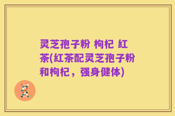 灵芝孢子粉 枸杞 红茶(红茶配灵芝孢子粉和枸杞，强身健体)