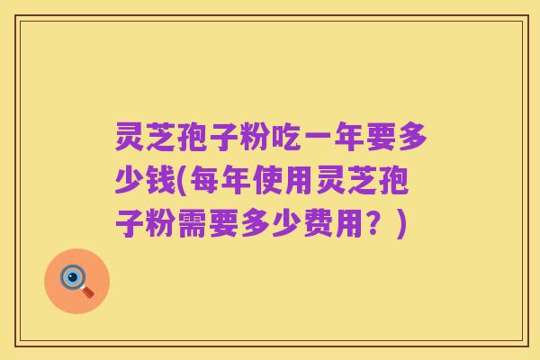 灵芝孢子粉吃一年要多少钱(每年使用灵芝孢子粉需要多少费用？)