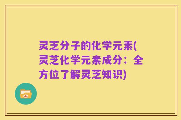 灵芝分子的化学元素(灵芝化学元素成分:全方位了解灵芝知识)