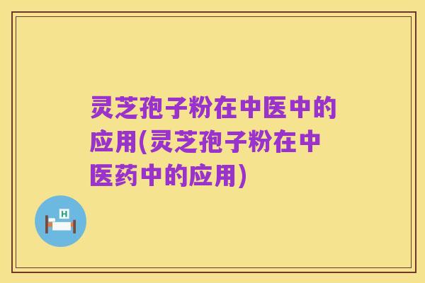灵芝孢子粉在中医中的应用(灵芝孢子粉在中医药中的应用)