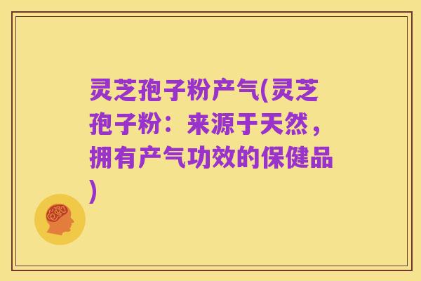 灵芝孢子粉产气(灵芝孢子粉：来源于天然，拥有产气功效的保健品)