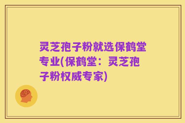 灵芝孢子粉就选保鹤堂专业(保鹤堂:灵芝孢子粉权威专家)