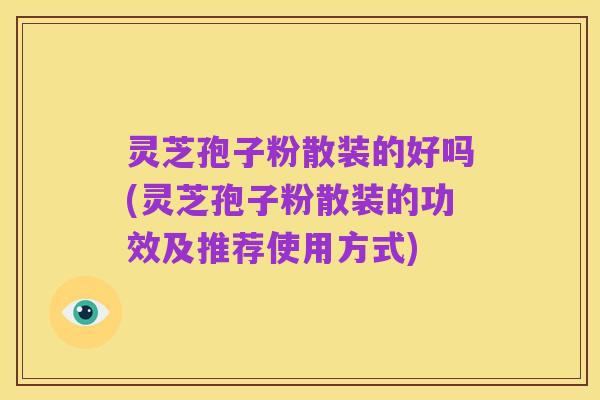 灵芝孢子粉散装的好吗(灵芝孢子粉散装的功效及推荐使用方式)