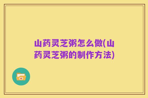 山药灵芝粥怎么做(山药灵芝粥的制作方法)