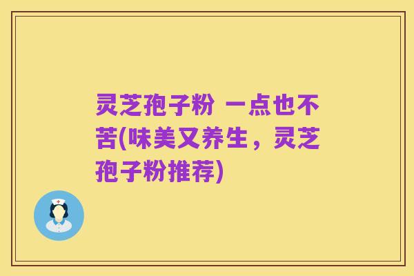 灵芝孢子粉 一点也不苦(味美又养生,灵芝孢子粉推荐)