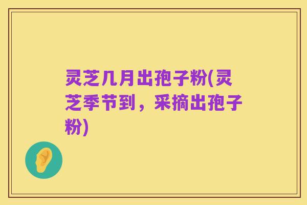 灵芝几月出孢子粉(灵芝季节到,采摘出孢子粉)