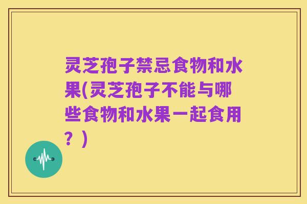 灵芝孢子禁忌食物和水果(灵芝孢子不能与哪些食物和水果一起食用?)
