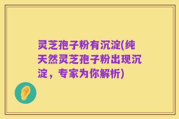 灵芝孢子粉有沉淀(纯天然灵芝孢子粉出现沉淀，专家为你解析)