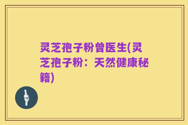 灵芝孢子粉曾医生(灵芝孢子粉：天然健康秘籍)
