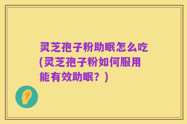 灵芝孢子粉助眠怎么吃(灵芝孢子粉如何服用能有效助眠?)