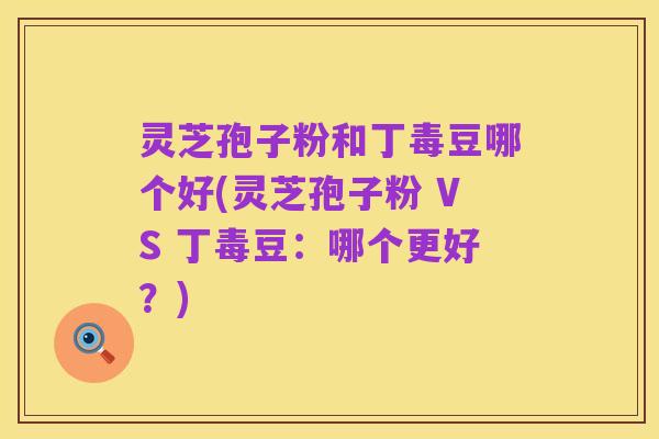 灵芝孢子粉和丁毒豆哪个好(灵芝孢子粉 VS 丁毒豆：哪个更好？)