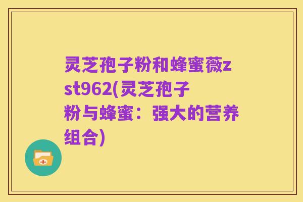 灵芝孢子粉和蜂蜜薇zst962(灵芝孢子粉与蜂蜜:强大的营养组合)