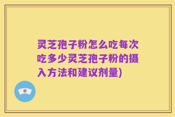 灵芝孢子粉怎么吃每次吃多少灵芝孢子粉的摄入方法和建议剂量)