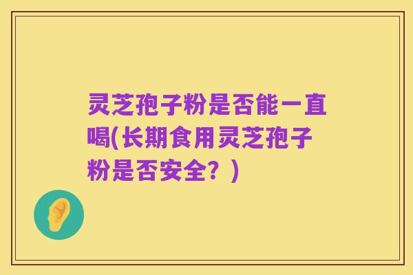 灵芝孢子粉是否能一直喝(长期食用灵芝孢子粉是否安全?)