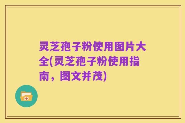 灵芝孢子粉使用图片大全(灵芝孢子粉使用指南,图文并茂)
